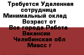 Требуется Удаленная сотрудница › Минимальный оклад ­ 97 000 › Возраст от ­ 18 - Все города Работа » Вакансии   . Челябинская обл.,Миасс г.